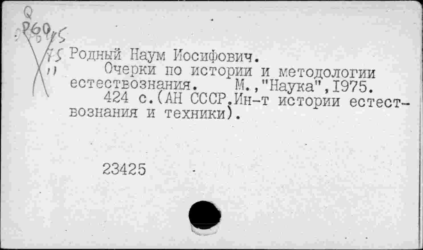 ﻿Годный Наум Иосифович.
Очерки по истории и методологии естествознания. М.,"Наука”,1975.
424 с.(АН СССР.Ин-т истории естест вознания и техники).
23425